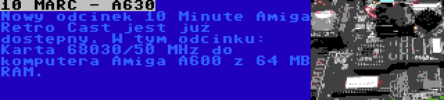 10 MARC - A630 | Nowy odcinek 10 Minute Amiga Retro Cast jest już dostępny. W tym odcinku: Karta 68030/50 MHz do komputera Amiga A600 z 64 MB RAM.