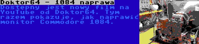 Doktor64 - 1084 naprawa | Dostępny jest nowy film na YouTube od Doktor64. Tym razem pokazuje, jak naprawić monitor Commodore 1084.