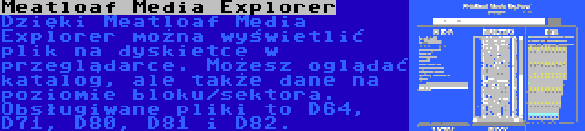 Meatloaf Media Explorer | Dzięki Meatloaf Media Explorer można wyświetlić plik na dyskietce w przeglądarce. Możesz oglądać katalog, ale także dane na poziomie bloku/sektora. Obsługiwane pliki to D64, D71, D80, D81 i D82.