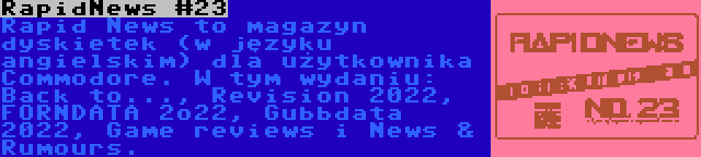 RapidNews #23 | Rapid News to magazyn dyskietek (w języku angielskim) dla użytkownika Commodore. W tym wydaniu: Back to..., Revision 2022, FORNDATA 2o22, Gubbdata 2022, Game reviews i News & Rumours.