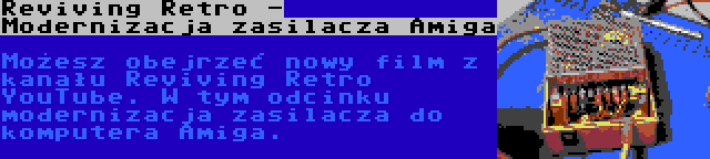 Reviving Retro - Modernizacja zasilacza Amiga
 | Możesz obejrzeć nowy film z kanału Reviving Retro YouTube. W tym odcinku modernizacja zasilacza do komputera Amiga.