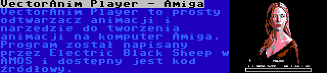 VectorAnim Player - Amiga | VectorAnim Player to prosty odtwarzacz animacji i narzędzie do tworzenia animacji na komputer Amiga. Program został napisany przez Electric Black Sheep w AMOS i dostępny jest kod źródłowy.