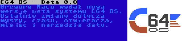 C64 OS - Beta 0.8 | Gregory Naçu wydał nową wersję beta systemu C64 OS. Ostatnie zmiany dotyczą myszy, czasu, otwieracza, miejsc i narzędzia daty.