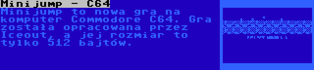 Minijump - C64 | Minijump to nowa gra na komputer Commodore C64. Gra została opracowana przez Iceout, a jej rozmiar to tylko 512 bajtów.