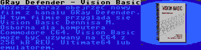 GRay Defender - Vision Basic | Możesz teraz obejrzeć nowy film z kanału GRay Defender. W tym filmie przygląda się Vision Basic Dennisa M. Osborna dla komputera Commodore C64. Vision Basic może być używany na C64 z 256 kB REU, Ultimate64 lub emulatorem.