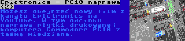 Epictronics - PC10 naprawa (2) | Możesz obejrzeć nowy film z kanału Epictronics na YouTube. W tym odcinku naprawa płytki drukowanej komputera Commodore PC10 z taśmą miedzianą.