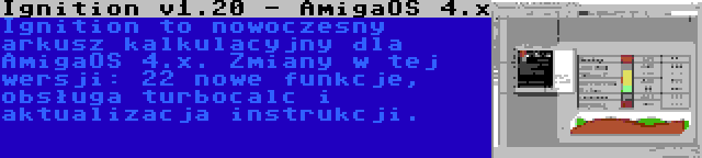 Ignition v1.20 - AmigaOS 4.x | Ignition to nowoczesny arkusz kalkulacyjny dla AmigaOS 4.x. Zmiany w tej wersji: 22 nowe funkcje, obsługa turbocalc i aktualizacja instrukcji.