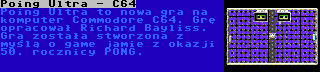 Poing Ultra - C64 | Poing Ultra to nowa gra na komputer Commodore C64. Grę opracował Richard Bayliss. Gra została stworzona z myślą o game jamie z okazji 50. rocznicy PONG.