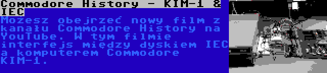 Commodore History - KIM-1 & IEC | Możesz obejrzeć nowy film z kanału Commodore History na YouTube. W tym filmie interfejs między dyskiem IEC a komputerem Commodore KIM-1.