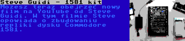 Steve Guidi - 1581 kit | Możesz teraz obejrzeć nowy film na YouTube od Steve Guidi. W tym filmie Steve opowiada o zbudowaniu repliki dysku Commodore 1581.