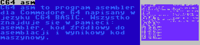 C64 asm | C64 asm to program asembler dla Commodore 64 napisany w języku C64 BASIC. Wszystko znajduje się w pamięci: asembler, kod źródłowy do asemblacji i wynikowy kod maszynowy.