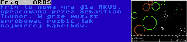 Friq - AROS | Friq to nowa gra dla AROS, opracowana przez Sebastian Thunor. W grze musisz spróbować rozbić jak najwięcej bąbelków.