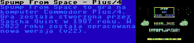 Spump From Space - Plus/4 | Spump From Space to gra na komputer Commodore Plus/4. Gra została stworzona przez Sascha Quint w 1987 roku. W 2022 roku została opracowana nowa wersja (v22).