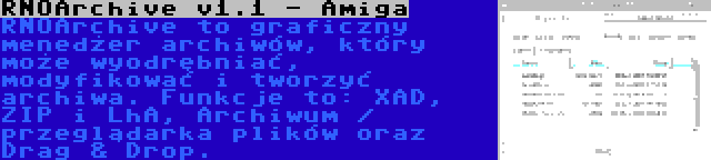 RNOArchive v1.1 - Amiga | RNOArchive to graficzny menedżer archiwów, który może wyodrębniać, modyfikować i tworzyć archiwa. Funkcje to: XAD, ZIP i LhA, Archiwum / przeglądarka plików oraz Drag & Drop.