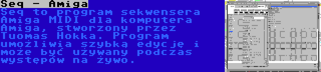 Seq - Amiga | Seq to program sekwensera Amiga MIDI dla komputera Amiga, stworzony przez Tuomas Hokka. Program umożliwia szybką edycję i może być używany podczas występów na żywo.