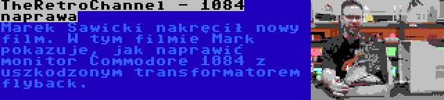 TheRetroChannel - 1084 naprawa | Marek Sawicki nakręcił nowy film. W tym filmie Mark pokazuje, jak naprawić monitor Commodore 1084 z uszkodzonym transformatorem flyback.