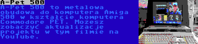 A-Pet 500 | A-Pet 500 to metalowa obudowa do komputera Amiga 500 w kształcie komputera Commodore PET. Możesz zobaczyć aktualizację projektu w tym filmie na YouTube.