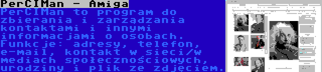 PerCIMan - Amiga | PerCIMan to program do zbierania i zarządzania kontaktami i innymi informacjami o osobach. Funkcje: adresy, telefon, e-mail, kontakt w sieci/w mediach społecznościowych, urodziny i plik ze zdjęciem.