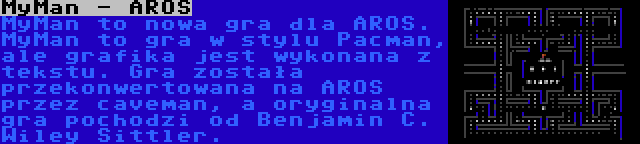 MyMan - AROS | MyMan to nowa gra dla AROS. MyMan to gra w stylu Pacman, ale grafika jest wykonana z tekstu. Gra została przekonwertowana na AROS przez caveman, a oryginalna gra pochodzi od Benjamin C. Wiley Sittler.