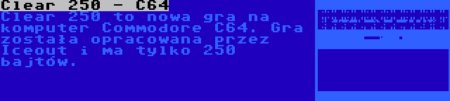 Clear 250 - C64 | Clear 250 to nowa gra na komputer Commodore C64. Gra została opracowana przez Iceout i ma tylko 250 bajtów.