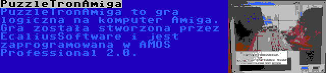 PuzzleTronAmiga | PuzzleTronAmiga to gra logiczna na komputer Amiga. Gra została stworzona przez EcaliusSoftware i jest zaprogramowana w AMOS Professional 2.0.