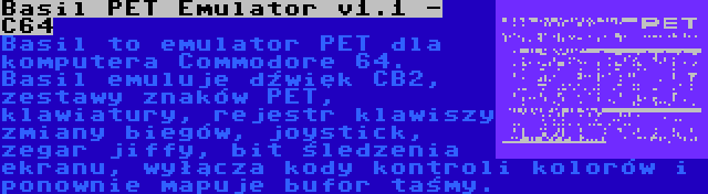 Basil PET Emulator v1.1 - C64 | Basil to emulator PET dla komputera Commodore 64. Basil emuluje dźwięk CB2, zestawy znaków PET, klawiatury, rejestr klawiszy zmiany biegów, joystick, zegar jiffy, bit śledzenia ekranu, wyłącza kody kontroli kolorów i ponownie mapuje bufor taśmy.