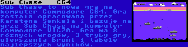 Sub Chase - C64 | Sub Chase to nowa gra na komputer Commodore C64. Gra została opracowana przez Karstena Senkela i bazuje na grze Sub Chase na komputer Commodore VIC20. Gra ma 8 różnych wrogów, 3 tryby gry, ulepszenia broni i tabelę najlepszych wyników.