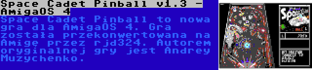 Space Cadet Pinball v1.3 - AmigaOS 4 | Space Cadet Pinball to nowa gra dla AmigaOS 4. Gra została przekonwertowana na Amigę przez rjd324. Autorem oryginalnej gry jest Andrey Muzychenko.