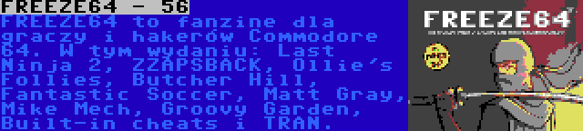 FREEZE64 - 56 | FREEZE64 to fanzine dla graczy i hakerów Commodore 64. W tym wydaniu: Last Ninja 2, ZZAPSBACK, Ollie's Follies, Butcher Hill, Fantastic Soccer, Matt Gray, Mike Mech, Groovy Garden, Built-in cheats i TRAN.