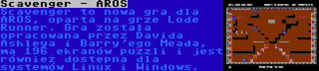 Scavenger - AROS | Scavenger to nowa gra dla AROS, oparta na grze Lode Runner. Gra została opracowana przez Davida Ashleya i Barry'ego Meada, ma 196 ekranów puzzli i jest również dostępna dla systemów Linux i Windows.