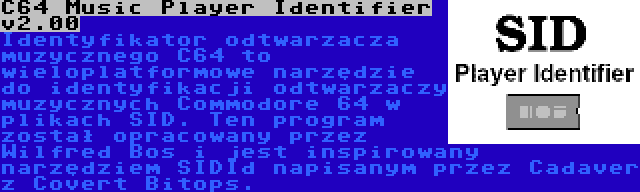 C64 Music Player Identifier v2.00 | Identyfikator odtwarzacza muzycznego C64 to wieloplatformowe narzędzie do identyfikacji odtwarzaczy muzycznych Commodore 64 w plikach SID. Ten program został opracowany przez Wilfred Bos i jest inspirowany narzędziem SIDId napisanym przez Cadaver z Covert Bitops.