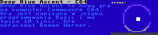 Deep Blue Ascent - C64 | Deep Blue Ascent to nowa gra na komputer Commodore C64. Gra jest napisana w języku programowania Basic i ma tylko 10 linii. Grę opracował Roman Werner.