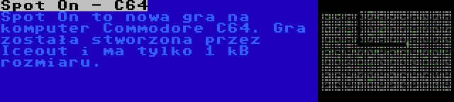 Spot On - C64 | Spot On to nowa gra na komputer Commodore C64. Gra została stworzona przez Iceout i ma tylko 1 kB rozmiaru.