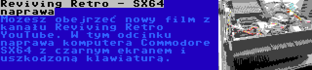 Reviving Retro - SX64 naprawa | Możesz obejrzeć nowy film z kanału Reviving Retro YouTube. W tym odcinku naprawa komputera Commodore SX64 z czarnym ekranem i uszkodzoną klawiaturą.