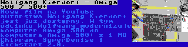 Wolfgang Kierdorf - Amiga 500 / 500+ | Nowy film na YouTube autorstwa Wolfgang Kierdorf jest już dostępny. W tym odcinku Wolfgang modernizuje komputer Amiga 500 do komputera Amiga 500+ z 1 MB Chipram, SuperDenise i Kickstart 2.0.