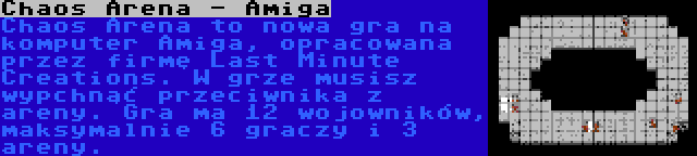 Chaos Arena - Amiga | Chaos Arena to nowa gra na komputer Amiga, opracowana przez firmę Last Minute Creations. W grze musisz wypchnąć przeciwnika z areny. Gra ma 12 wojowników, maksymalnie 6 graczy i 3 areny.