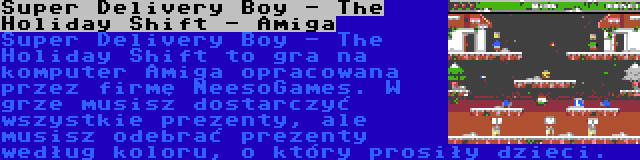 Super Delivery Boy - The Holiday Shift - Amiga | Super Delivery Boy - The Holiday Shift to gra na komputer Amiga opracowana przez firmę NeesoGames. W grze musisz dostarczyć wszystkie prezenty, ale musisz odebrać prezenty według koloru, o który prosiły dzieci.