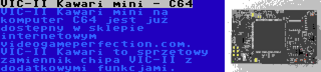 VIC-II Kawari mini - C64 | VIC-II Kawari mini na komputer C64 jest już dostępny w sklepie internetowym videogameperfection.com. VIC-II Kawari to sprzętowy zamiennik chipa VIC-II z dodatkowymi funkcjami.