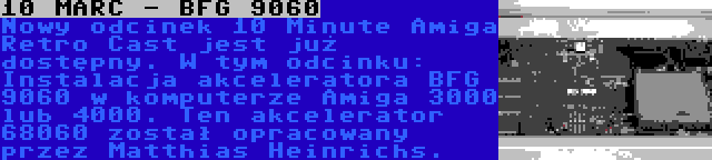 10 MARC - BFG 9060 | Nowy odcinek 10 Minute Amiga Retro Cast jest już dostępny. W tym odcinku: Instalacja akceleratora BFG 9060 w komputerze Amiga 3000 lub 4000. Ten akcelerator 68060 został opracowany przez Matthias Heinrichs.