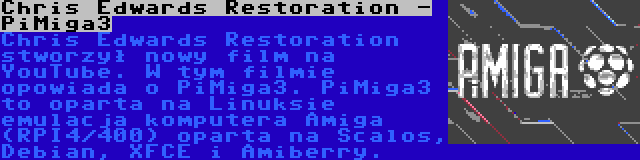 Chris Edwards Restoration - PiMiga3 | Chris Edwards Restoration stworzył nowy film na YouTube. W tym filmie opowiada o PiMiga3. PiMiga3 to oparta na Linuksie emulacja komputera Amiga (RPI4/400) oparta na Scalos, Debian, XFCE i Amiberry.