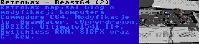 Retrohax - Beast64 (2) | Retrohax napisał blog o modyfikacji komputera Commodore C64. Modyfikacje to: BeamRacer, c0pperdragon, SD2IEC, Ultimate1541 II+, Switchless ROM, SIDFX oraz C= Key.