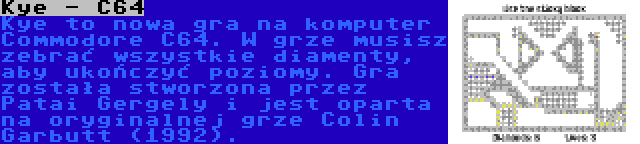 Kye - C64 | Kye to nowa gra na komputer Commodore C64. W grze musisz zebrać wszystkie diamenty, aby ukończyć poziomy. Gra została stworzona przez Patai Gergely i jest oparta na oryginalnej grze Colin Garbutt (1992).