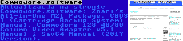 Commodore.software | Aktualizacja na stronie Commodore.software: Znarf's All-In-One M2I Package, CBUS I (Cartridge Backup System) Manual, Commodore 128 40/80 Column Video Adapter v5.1 Manual i Sav64 Manual (2017 Version).