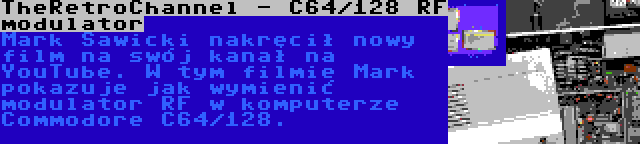 TheRetroChannel - C64/128 RF modulator | Mark Sawicki nakręcił nowy film na swój kanał na YouTube. W tym filmie Mark pokazuje jak wymienić modulator RF w komputerze Commodore C64/128.