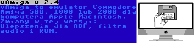 vAmiga v 2.4 | vAmiga to emulator Commodore Amiga 500, 1000 lub 2000 dla komputera Apple Macintosh. Zmiany w tej wersji: Ulepszenia dla ADF, filtra audio i ROM.