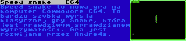 Speed snake - C64 | Speed snake to nowa gra na komputer Commodore C64. To bardzo szybka wersja klasycznej gry Snake, która jest prawdziwym sprawdzianem wytrzymałości. Gra jest rozwijana przez Andre4s.