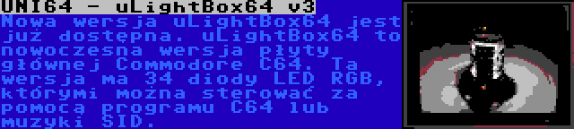 UNI64 - uLightBox64 v3 | Nowa wersja uLightBox64 jest już dostępna. uLightBox64 to nowoczesna wersja płyty głównej Commodore C64. Ta wersja ma 34 diody LED RGB, którymi można sterować za pomocą programu C64 lub muzyki SID.