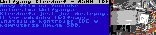 Wolfgang Kierdorf - A500 IDE | Nowy film na YouTube autorstwa Wolfganga Kierdorfa jest już dostępny. W tym odcinku Wolfgang instaluje kontroler IDE w komputerze Amiga 500.