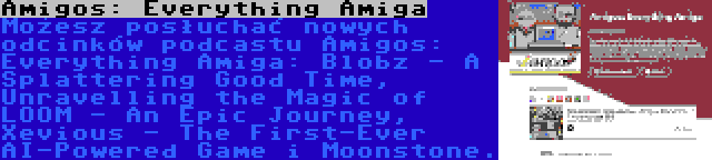 Amigos: Everything Amiga | Możesz posłuchać nowych odcinków podcastu Amigos: Everything Amiga: Blobz - A Splattering Good Time, Unravelling the Magic of LOOM - An Epic Journey, Xevious - The First-Ever AI-Powered Game i Moonstone.