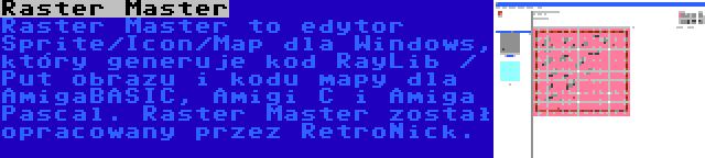 Raster Master | Raster Master to edytor Sprite/Icon/Map dla Windows, który generuje kod RayLib / Put obrazu i kodu mapy dla AmigaBASIC, Amigi C i Amiga Pascal. Raster Master został opracowany przez RetroNick.